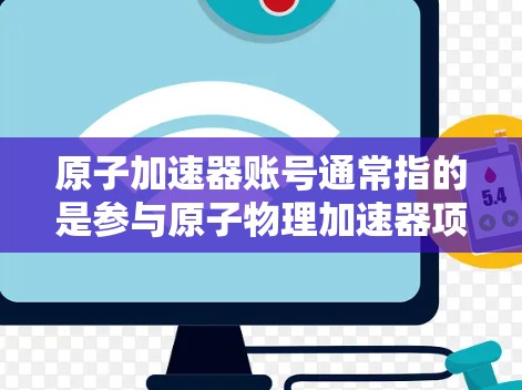 原子加速器账号通常指的是参与原子物理加速器项目或实验室的账号信息。以下是一些可能相关的信息和建议 原子加速器账号通常指的是参与原子物理加速器项目或实验室的账号信息。以下是一些可能相关的信息和建议