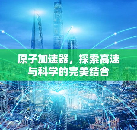 原子加速器，探索高速与科学的完美结合