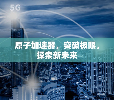 原子加速器，突破极限，探索新未来