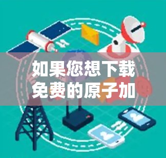 如果您想下载免费的原子加速器软件,以下是一些常见的免费工具和资源,您可以根据您的需求选择 如果您想下载免费的原子加速器软件,以下是一些常见的免费工具和资源,您可以根据您的需求选择