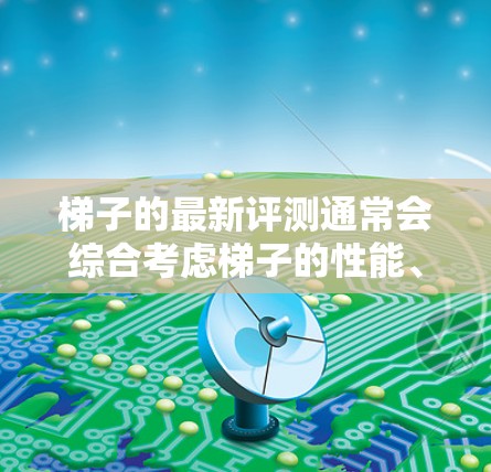 梯子的最新评测通常会综合考虑梯子的性能、材料、价格、适用场景以及用户的使用频率等因素,以帮助用户做出合理的选择。以下是关于梯子的最新评测和推荐 梯子的最新评测通常会综合考虑梯子的性能、材料、价格、适用场景以及用户的使用频率等因素,以帮助用户做出合理的选择。以下是关于梯子的最新评测和推荐