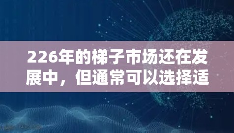 226年的梯子市场还在发展中,但通常可以选择适合自己的类型的梯子。以下是一些推荐的梯子类型和推荐品牌,供参考 226年的梯子市场还在发展中,但通常可以选择适合自己的类型的梯子。以下是一些推荐的梯子类型和推荐品牌,供参考