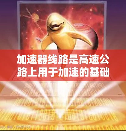 加速器线路是高速公路上用于加速的基础设施,排位通常基于性能和功能。以下是关于加速器线路排行的详细分析 加速器线路是高速公路上用于加速的基础设施,排位通常基于性能和功能。以下是关于加速器线路排行的详细分析