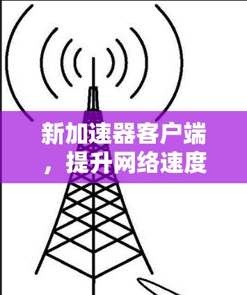 新加速器客户端,提升网络速度的完美解决方案 新加速器客户端,提升网络速度的完美解决方案