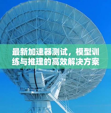 最新加速器测试,模型训练与推理的高效解决方案 最新加速器测试,模型训练与推理的高效解决方案
