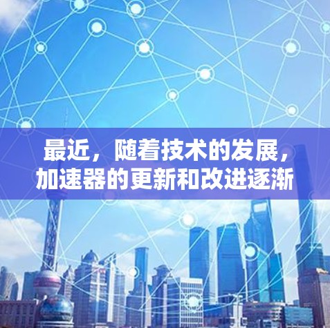 最近,随着技术的发展,加速器的更新和改进逐渐增多,这对于提高网络速度和使用互联网体验非常有帮助。以下是几个常用的最新加速器,供您参考 最近,随着技术的发展,加速器的更新和改进逐渐增多,这对于提高网络速度和使用互联网体验非常有帮助。以下是几个常用的最新加速器,供您参考