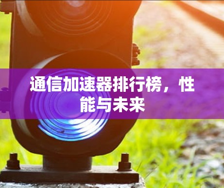 通信加速器排行榜,性能与未来 通信加速器排行榜,性能与未来