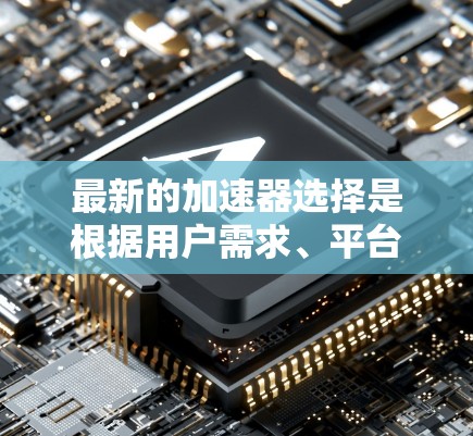 最新的加速器选择是根据用户需求、平台特点和性能要求来推荐的。以下是一些常见的加速器及其特点和适用场景 最新的加速器选择是根据用户需求、平台特点和性能要求来推荐的。以下是一些常见的加速器及其特点和适用场景