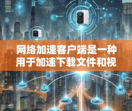 网络加速客户端是一种用于加速下载文件和视频的应用程序,帮助用户更快地完成下载任务。以下是网络加速客户端的主要功能和使用指南 网络加速客户端是一种用于加速下载文件和视频的应用程序,帮助用户更快地完成下载任务。以下是网络加速客户端的主要功能和使用指南