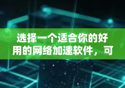 选择一个适合你的好用的网络加速软件,可以按照以下步骤进行 选择一个适合你的好用的网络加速软件,可以按照以下步骤进行