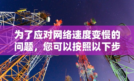 为了应对网络速度变慢的问题，您可以按照以下步骤进行