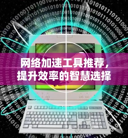 网络加速工具推荐,提升效率的智慧选择 网络加速工具推荐,提升效率的智慧选择