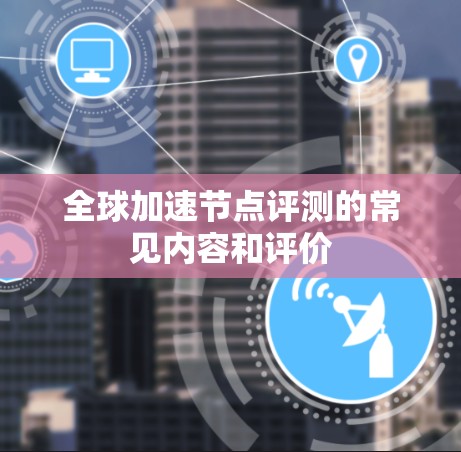 全球加速节点评测的常见内容和评价 全球加速节点评测的常见内容和评价
