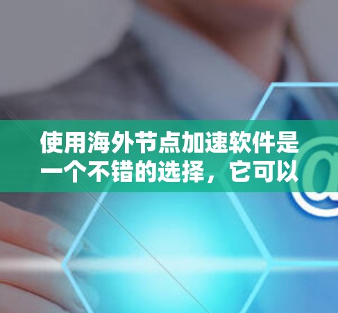 使用海外节点加速软件是一个不错的选择,它可以帮助您提升网络性能,并满足高带宽需求。以下是一些关键点和步骤,帮助您更好地使用海外节点 使用海外节点加速软件是一个不错的选择,它可以帮助您提升网络性能,并满足高带宽需求。以下是一些关键点和步骤,帮助您更好地使用海外节点