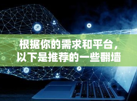 根据你的需求和平台，以下是推荐的一些翻墙工具，并根据你的具体情况进行选择