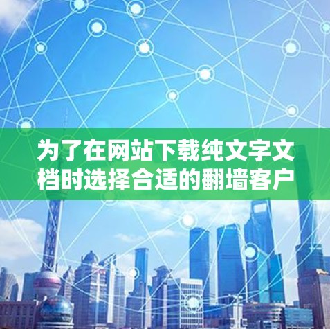为了在网站下载纯文字文档时选择合适的翻墙客户端,可以按照以下步骤进行 为了在网站下载纯文字文档时选择合适的翻墙客户端,可以按照以下步骤进行