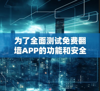 为了全面测试免费翻墙APP的功能和安全性，以下是一个详细的步骤指南
