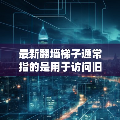 最新翻墙梯子通常指的是用于访问旧互联网资源或绕过服务器问题的软件工具。翻墙梯子可以帮助用户访问一些已经被移除或被标记为非法的网站，避免因服务器问题而无法访问