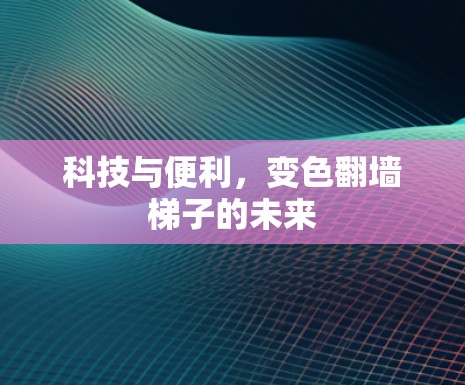 科技与便利,变色翻墙梯子的未来 科技与便利,变色翻墙梯子的未来