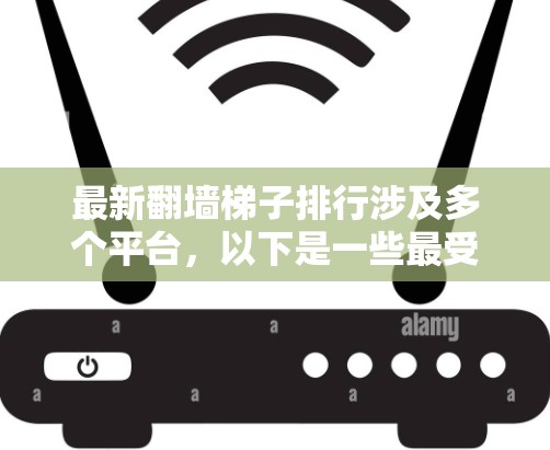 最新翻墙梯子排行涉及多个平台，以下是一些最受欢迎的推荐