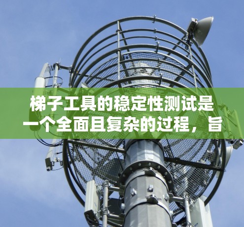 梯子工具的稳定性测试是一个全面且复杂的过程，旨在评估工具在使用过程中是否稳定、可靠和耐用。以下是详细的步骤和要点，帮助您进行这项测试