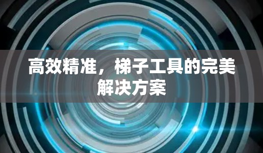 高效精准，梯子工具的完美解决方案
