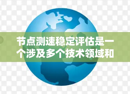节点测速稳定评估是一个涉及多个技术领域和方法的复杂问题，涉及多个方面，包括网络架构、数据传输、性能优化等。以下是对该主题的详细分析