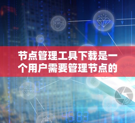 节点管理工具下载是一个用户需要管理节点的工具,这类工具可能用于项目管理、软件开发、工程管理或其他领域。以下是下载节点管理工具的步骤 节点管理工具下载是一个用户需要管理节点的工具,这类工具可能用于项目管理、软件开发、工程管理或其他领域。以下是下载节点管理工具的步骤