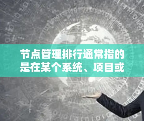 节点管理排行通常指的是在某个系统、项目或数据结构中，对节点进行有序排列或管理的一种方式。具体含义取决于上下文，但以下是一些可能的解释
