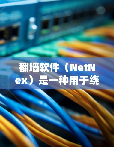 翻墙软件(NetNex)是一种用于绕过墙面上的访问限制软件,如访问互联网、下载文件或避免被监控的工具。以下是一些常见的快速翻墙软件推荐,根据你的需求选择适合的 翻墙软件(NetNex)是一种用于绕过墙面上的访问限制软件,如访问互联网、下载文件或避免被监控的工具。以下是一些常见的快速翻墙软件推荐,根据你的需求选择适合的