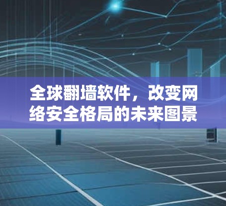 全球翻墙软件,改变网络安全格局的未来图景 全球翻墙软件,改变网络安全格局的未来图景