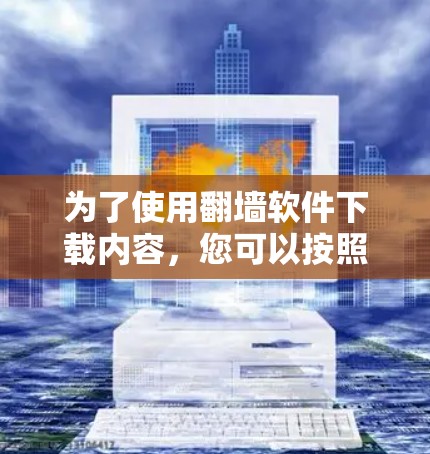 为了使用翻墙软件下载内容,您可以按照以下步骤操作 为了使用翻墙软件下载内容,您可以按照以下步骤操作