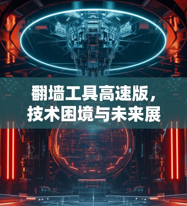 翻墙工具高速版,技术困境与未来展望 翻墙工具高速版,技术困境与未来展望
