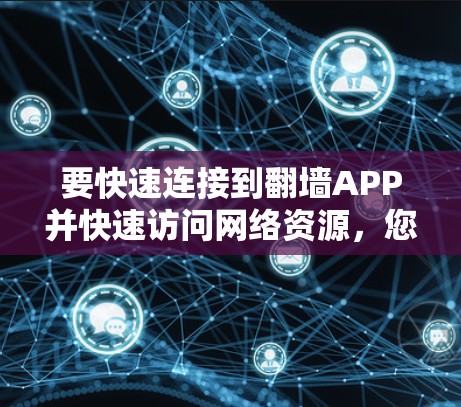 要快速连接到翻墙APP并快速访问网络资源，您可以按照以下步骤操作