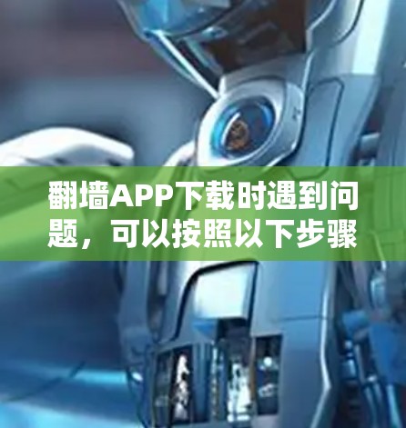 翻墙APP下载时遇到问题,可以按照以下步骤进行解决 翻墙APP下载时遇到问题,可以按照以下步骤进行解决