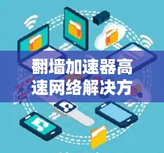翻墙加速器高速网络解决方案 翻墙加速器高速网络解决方案
