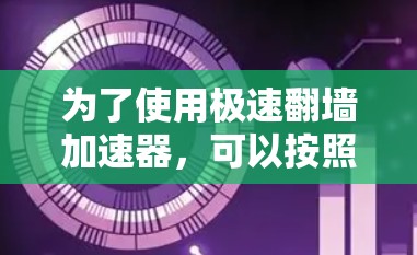 为了使用极速翻墙加速器,可以按照以下步骤进行 为了使用极速翻墙加速器,可以按照以下步骤进行