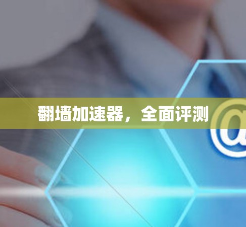 翻墙加速器,全面评测 翻墙加速器,全面评测