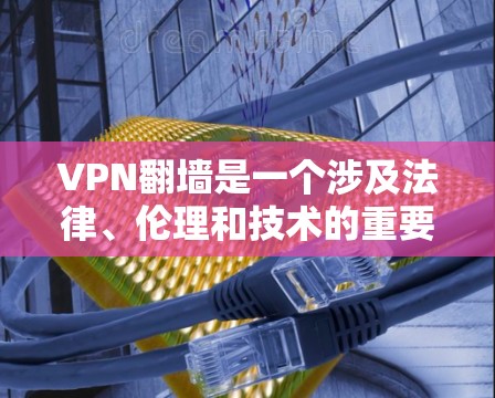 VPN翻墙是一个涉及法律、伦理和技术的重要议题,其影响深远。以下是对该问题的分步解释和总结 VPN翻墙是一个涉及法律、伦理和技术的重要议题,其影响深远。以下是对该问题的分步解释和总结