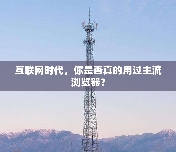 互联网时代，你是否真的用过主流浏览器？
