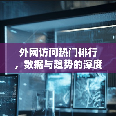 外网访问热门排行,数据与趋势的深度解析 外网访问热门排行,数据与趋势的深度解析