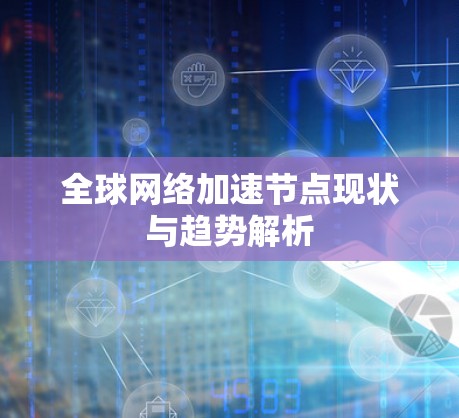 全球网络加速节点现状与趋势解析 全球网络加速节点现状与趋势解析
