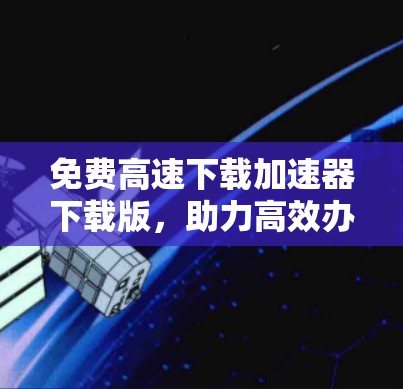 免费高速下载加速器下载版,助力高效办公与学习的神器 免费高速下载加速器下载版,助力高效办公与学习的神器