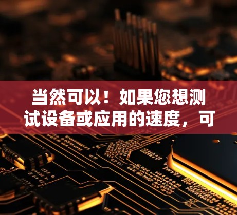 当然可以！如果您想测试设备或应用的速度，可以使用一些免费的加速器工具来测试。以下是一些常见的加速器工具，您可以在您的设备上使用