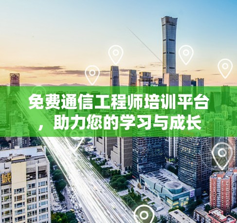 免费通信工程师培训平台，助力您的学习与成长
