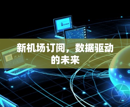 新机场订阅,数据驱动的未来 新机场订阅,数据驱动的未来