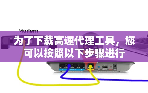 为了下载高速代理工具，您可以按照以下步骤进行