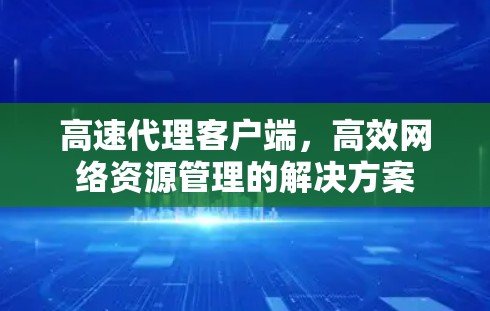 高速代理客户端，高效网络资源管理的解决方案