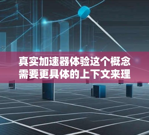 真实加速器体验这个概念需要更具体的上下文来理解。如果您指的是一个能够提供真实加速效果的设备或工具,或者如果您指的是对科技产品的一种体验,以下是一些可能的解释和建议 真实加速器体验这个概念需要更具体的上下文来理解。如果您指的是一个能够提供真实加速效果的设备或工具,或者如果您指的是对科技产品的一种体验,以下是一些可能的解释和建议