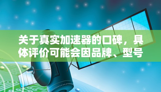 关于真实加速器的口碑,具体评价可能会因品牌、型号和适用场景而有所不同。如果你指的是某个特定品牌的加速器或加速器平台,以下是一些常见的口碑情况和推荐理由 关于真实加速器的口碑,具体评价可能会因品牌、型号和适用场景而有所不同。如果你指的是某个特定品牌的加速器或加速器平台,以下是一些常见的口碑情况和推荐理由